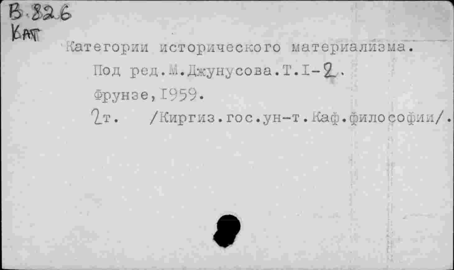 ﻿в ва 6
Кит
Категории исторического материализма.
Под ред. Джуну сова. Т. I- 2. • Фрунзе,1959.
2_т.	/Киргиз, гос.ун-т . Каф.философии/.